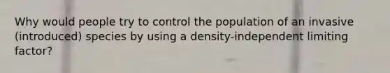 Why would people try to control the population of an invasive (introduced) species by using a density-independent limiting factor?