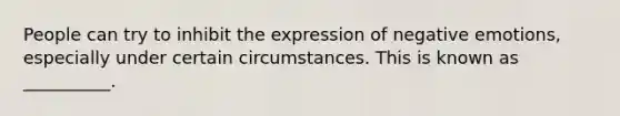 People can try to inhibit the expression of negative emotions, especially under certain circumstances. This is known as __________.