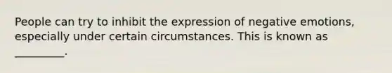 People can try to inhibit the expression of negative emotions, especially under certain circumstances. This is known as _________.