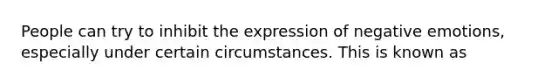 People can try to inhibit the expression of negative emotions, especially under certain circumstances. This is known as