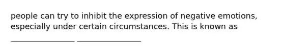 people can try to inhibit the expression of negative emotions, especially under certain circumstances. This is known as ________________ ________________