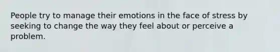 People try to manage their emotions in the face of stress by seeking to change the way they feel about or perceive a problem.