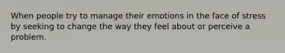 When people try to manage their emotions in the face of stress by seeking to change the way they feel about or perceive a problem.