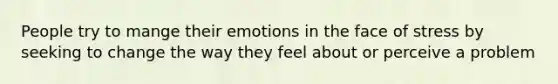 People try to mange their emotions in the face of stress by seeking to change the way they feel about or perceive a problem