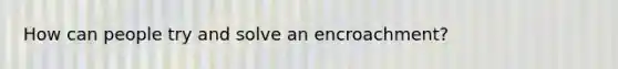 How can people try and solve an encroachment?