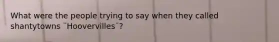 What were the people trying to say when they called shantytowns ¨Hoovervilles¨?