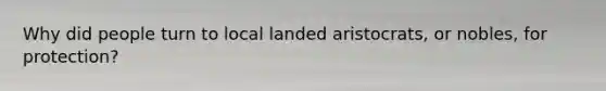 Why did people turn to local landed aristocrats, or nobles, for protection?