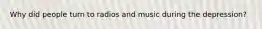 Why did people turn to radios and music during the depression?