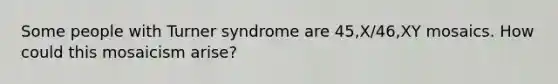 Some people with Turner syndrome are 45,X/46,XY mosaics. How could this mosaicism arise?