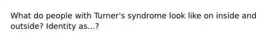 What do people with Turner's syndrome look like on inside and outside? Identity as...?