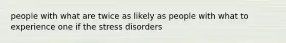 people with what are twice as likely as people with what to experience one if the stress disorders