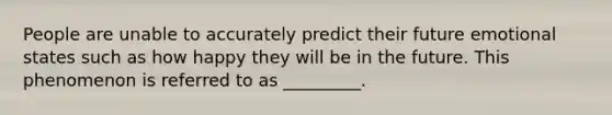 People are unable to accurately predict their future emotional states such as how happy they will be in the future. This phenomenon is referred to as _________.