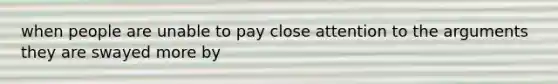 when people are unable to pay close attention to the arguments they are swayed more by