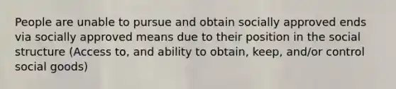 People are unable to pursue and obtain socially approved ends via socially approved means due to their position in the social structure (Access to, and ability to obtain, keep, and/or control social goods)