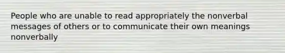 People who are unable to read appropriately the nonverbal messages of others or to communicate their own meanings nonverbally