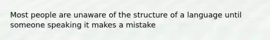 Most people are unaware of the structure of a language until someone speaking it makes a mistake