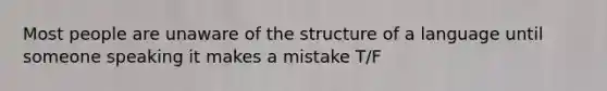 Most people are unaware of the structure of a language until someone speaking it makes a mistake T/F