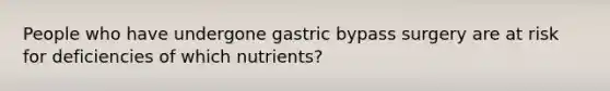 People who have undergone gastric bypass surgery are at risk for deficiencies of which nutrients?