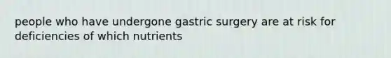 people who have undergone gastric surgery are at risk for deficiencies of which nutrients