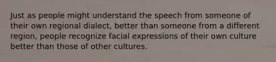 Just as people might understand the speech from someone of their own regional dialect, better than someone from a different region, people recognize facial expressions of their own culture better than those of other cultures.