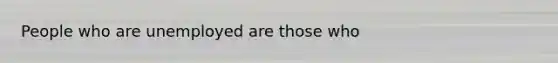 People who are unemployed are those who