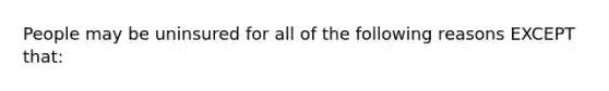 People may be uninsured for all of the following reasons EXCEPT that:
