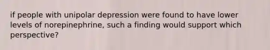 if people with unipolar depression were found to have lower levels of norepinephrine, such a finding would support which perspective?