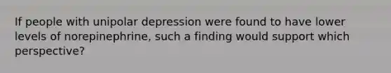 If people with unipolar depression were found to have lower levels of norepinephrine, such a finding would support which perspective?