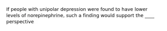 If people with unipolar depression were found to have lower levels of norepinephrine, such a finding would support the ____ perspective