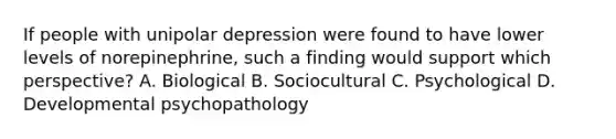 If people with unipolar depression were found to have lower levels of norepinephrine, such a finding would support which perspective? A. Biological B. Sociocultural C. Psychological D. Developmental psychopathology