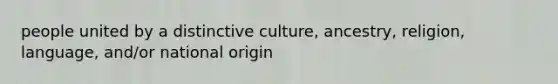 people united by a distinctive culture, ancestry, religion, language, and/or national origin