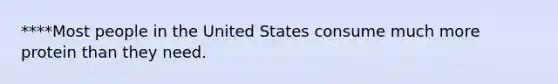 ****Most people in the United States consume much more protein than they need.