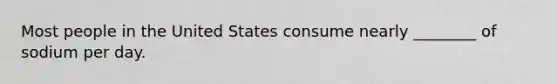Most people in the United States consume nearly ________ of sodium per day.