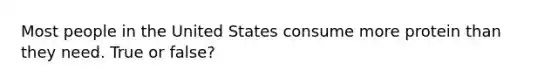 Most people in the United States consume more protein than they need. True or false?