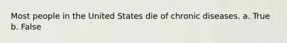 Most people in the United States die of chronic diseases. a. True b. False