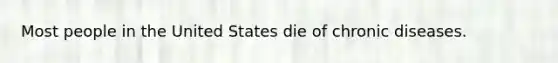 Most people in the United States die of chronic diseases.