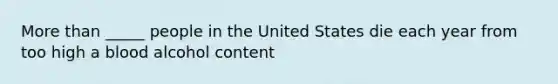 More than _____ people in the United States die each year from too high a blood alcohol content