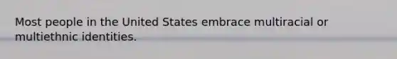 Most people in the United States embrace multiracial or multiethnic identities.