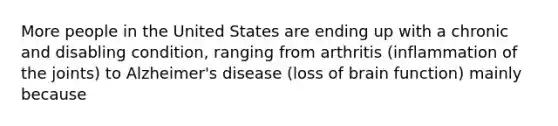 More people in the United States are ending up with a chronic and disabling condition, ranging from arthritis (inflammation of the joints) to Alzheimer's disease (loss of brain function) mainly because