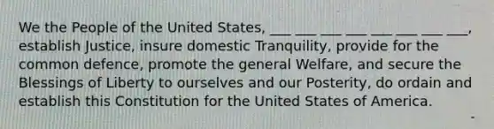 We the People of the United States, ___ ___ ___ ___ ___ ___ ___ ___, establish Justice, insure domestic Tranquility, provide for the common defence, promote the general Welfare, and secure the Blessings of Liberty to ourselves and our Posterity, do ordain and establish this Constitution for the United States of America.