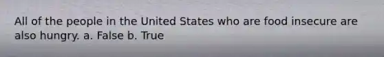 All of the people in the United States who are food insecure are also hungry. a. False b. True