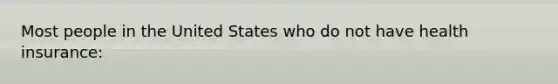 Most people in the United States who do not have health insurance: