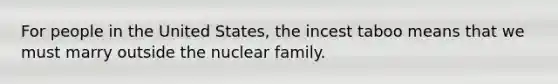 For people in the United States, the incest taboo means that we must marry outside the nuclear family.