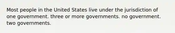 Most people in the United States live under the jurisdiction of one government. three or more governments. no government. two governments.