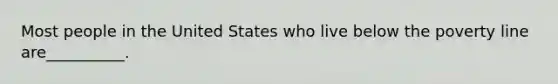 Most people in the United States who live below the poverty line are__________.