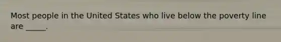 Most people in the United States who live below the poverty line are _____.