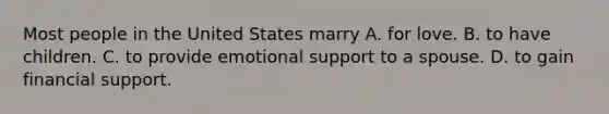 Most people in the United States marry A. for love. B. to have children. C. to provide emotional support to a spouse. D. to gain financial support.