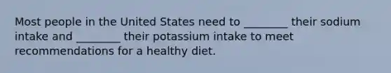 Most people in the United States need to ________ their sodium intake and ________ their potassium intake to meet recommendations for a healthy diet.