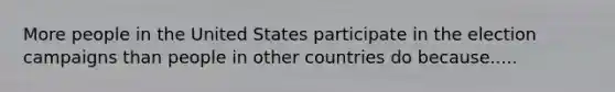 More people in the United States participate in the election campaigns than people in other countries do because.....