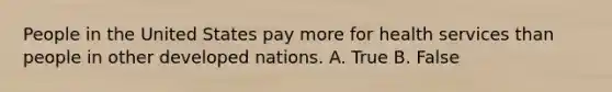 People in the United States pay more for health services than people in other developed nations. A. True B. False